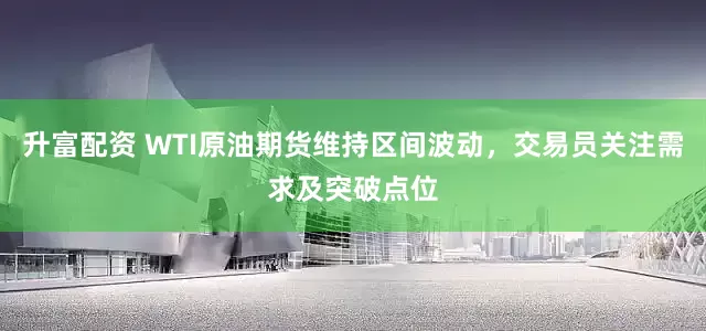 升富配资 WTI原油期货维持区间波动，交易员关注需求及突破点位