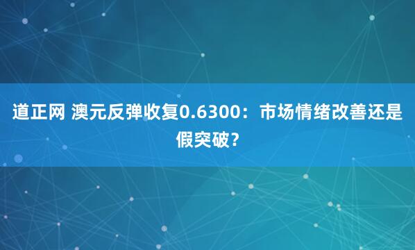 道正网 澳元反弹收复0.6300：市场情绪改善还是假突破？