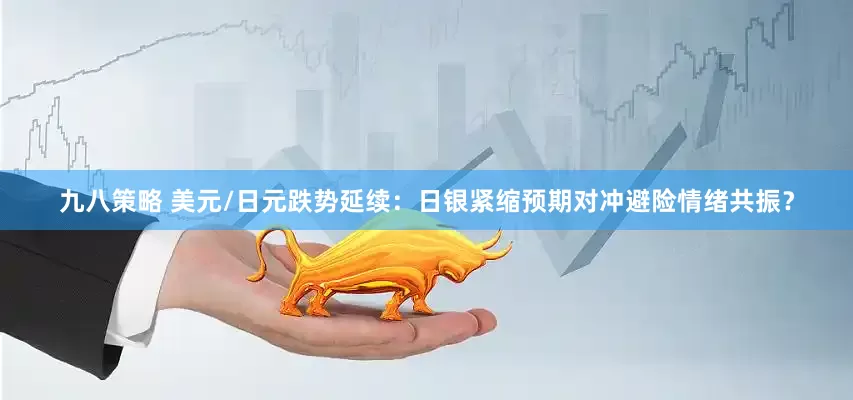 九八策略 美元/日元跌势延续：日银紧缩预期对冲避险情绪共振？