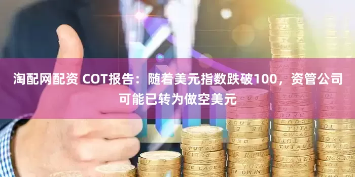 淘配网配资 COT报告：随着美元指数跌破100，资管公司可能已转为做空美元