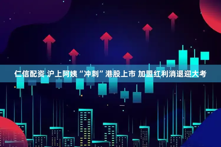 仁信配资 沪上阿姨“冲刺”港股上市 加盟红利消退迎大考
