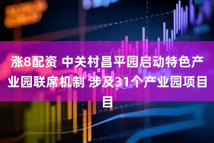 涨8配资 中关村昌平园启动特色产业园联席机制 涉及31个产业园项目
