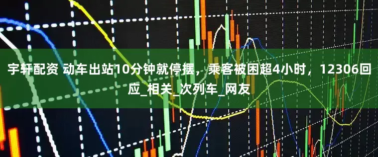 宇轩配资 动车出站10分钟就停摆，乘客被困超4小时，12306回应_相关_次列车_网友