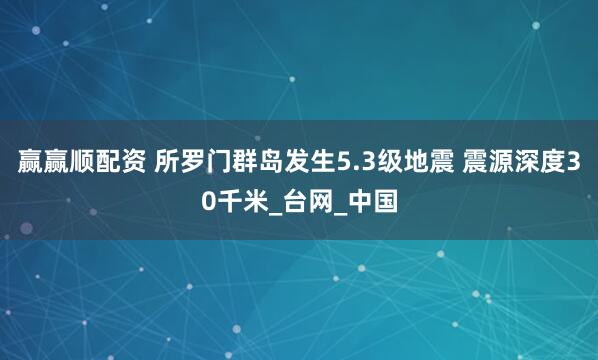 赢赢顺配资 所罗门群岛发生5.3级地震 震源深度30千米_台网_中国