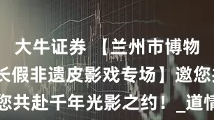 大牛证券 【兰州市博物馆·五一小长假非遗皮影戏专场】邀您共赴千年光影之约！_道情_传统_广场