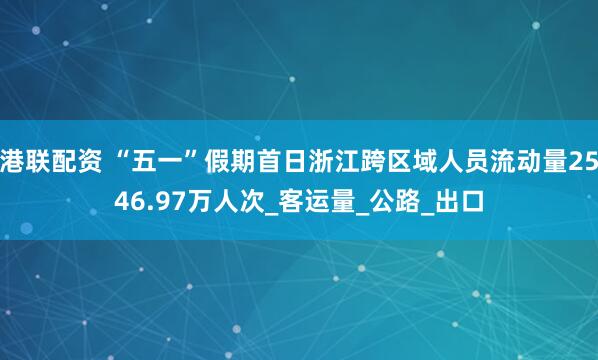 港联配资 “五一”假期首日浙江跨区域人员流动量2546.97万人次_客运量_公路_出口