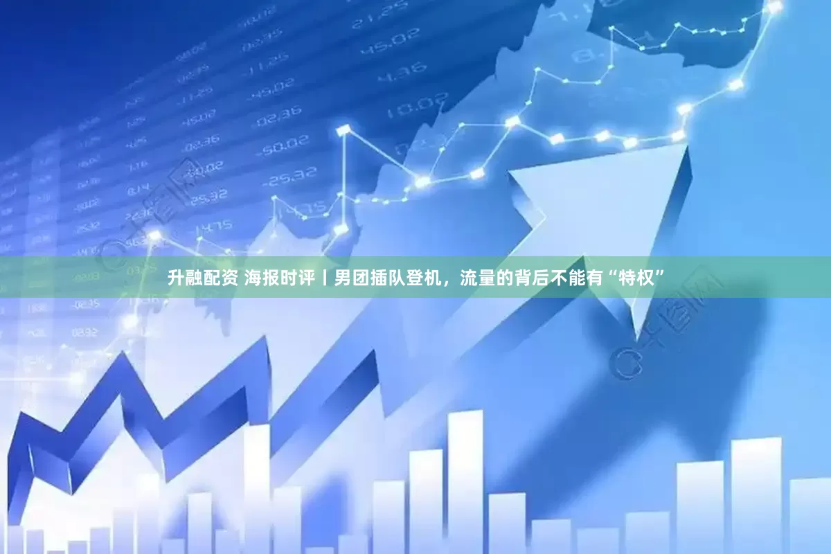 升融配资 海报时评丨男团插队登机，流量的背后不能有“特权”