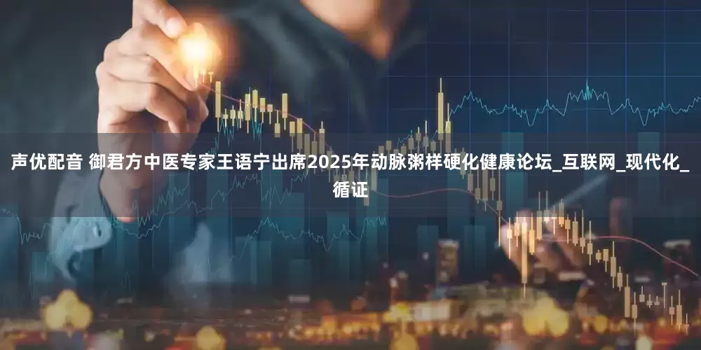 声优配音 御君方中医专家王语宁出席2025年动脉粥样硬化健康论坛_互联网_现代化_循证