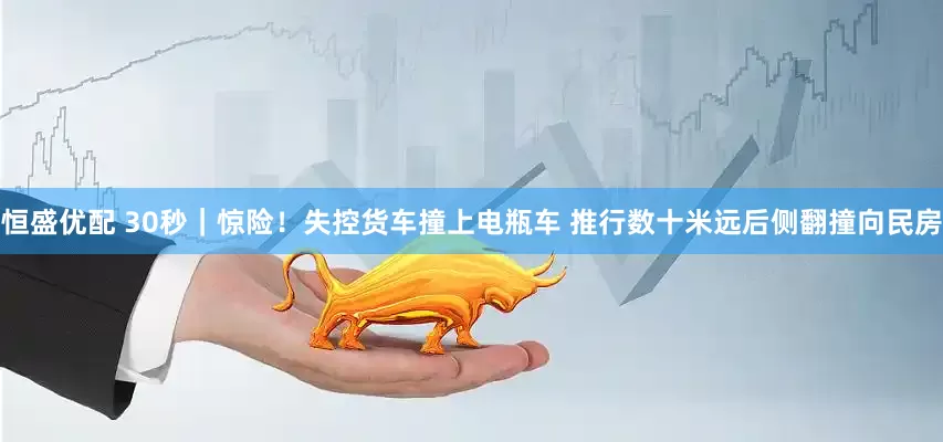 恒盛优配 30秒｜惊险！失控货车撞上电瓶车 推行数十米远后侧翻撞向民房