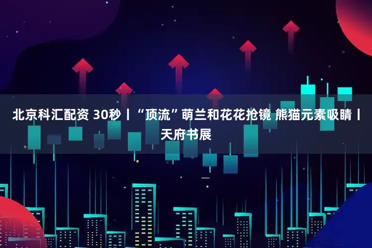 北京科汇配资 30秒丨“顶流”萌兰和花花抢镜 熊猫元素吸睛丨天府书展