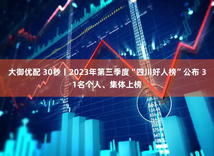 大御优配 30秒丨2023年第三季度“四川好人榜”公布 31名个人、集体上榜