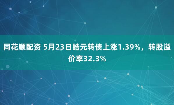 同花顺配资 5月23日皓元转债上涨1.39%，转股溢价率32.3%