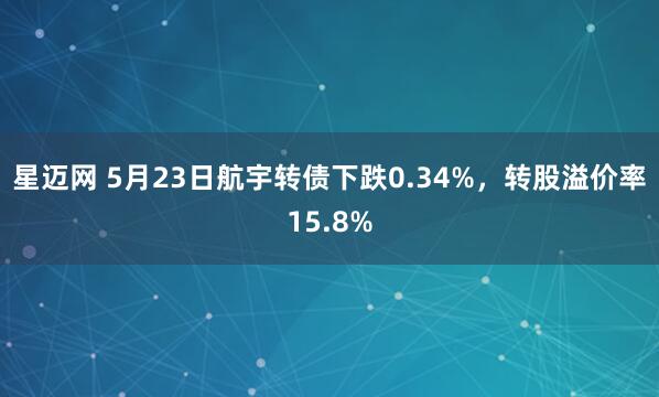 星迈网 5月23日航宇转债下跌0.34%，转股溢价率15.8%