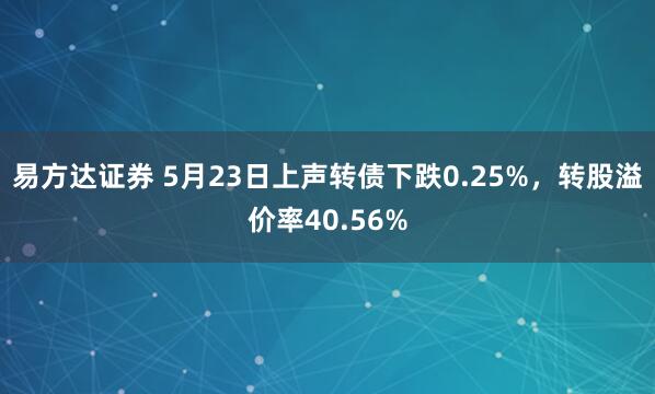 易方达证券 5月23日上声转债下跌0.25%，转股溢价率40.56%
