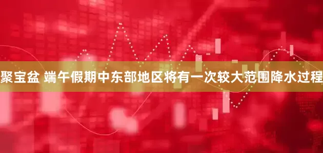 聚宝盆 端午假期中东部地区将有一次较大范围降水过程