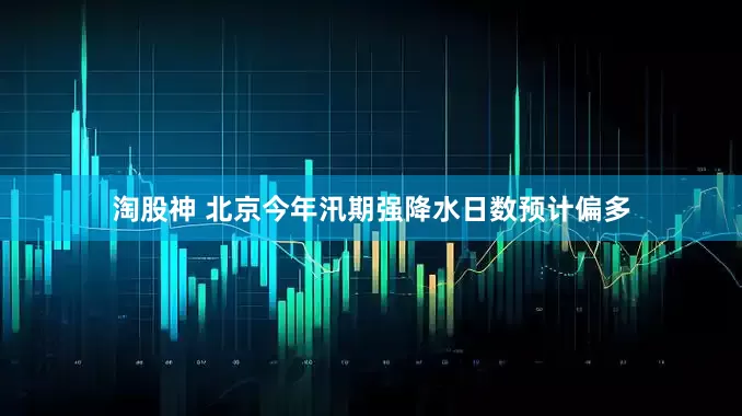 淘股神 北京今年汛期强降水日数预计偏多