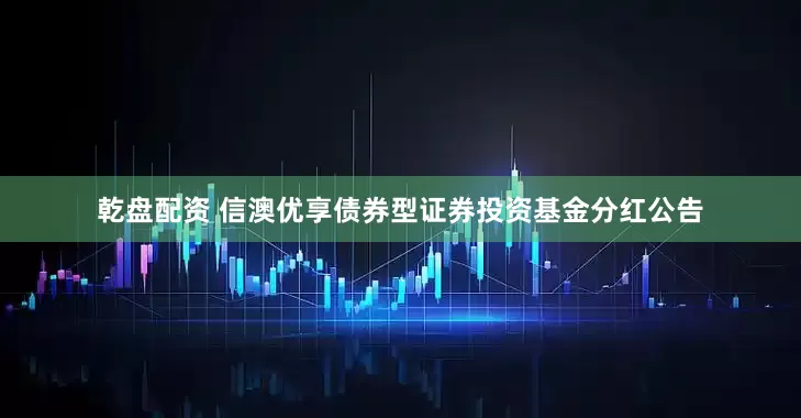 乾盘配资 信澳优享债券型证券投资基金分红公告