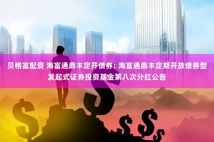 贝格富配资 海富通鼎丰定开债券: 海富通鼎丰定期开放债券型发起式证券投资基金第八次分红公告