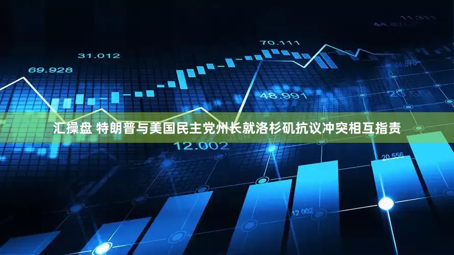 汇操盘 特朗普与美国民主党州长就洛杉矶抗议冲突相互指责