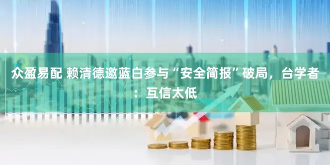 众盈易配 赖清德邀蓝白参与“安全简报”破局，台学者：互信太低