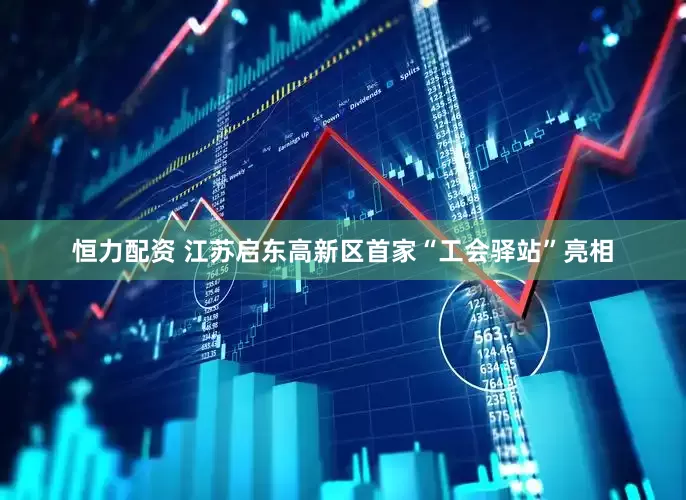 恒力配资 江苏启东高新区首家“工会驿站”亮相