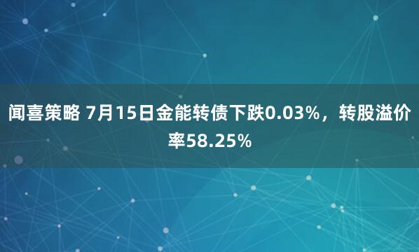 闻喜策略 7月15日金能转债下跌0.03%，转股溢价率58.25%