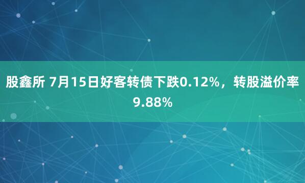 股鑫所 7月15日好客转债下跌0.12%，转股溢价率9.88%