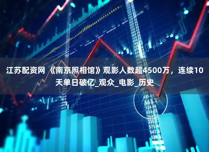 江苏配资网 《南京照相馆》观影人数超4500万，连续10天单日破亿_观众_电影_历史