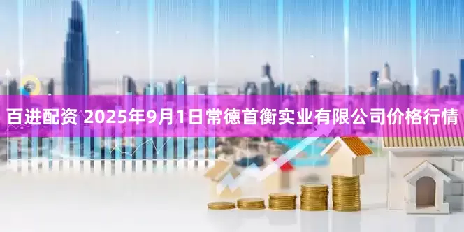 百进配资 2025年9月1日常德首衡实业有限公司价格行情