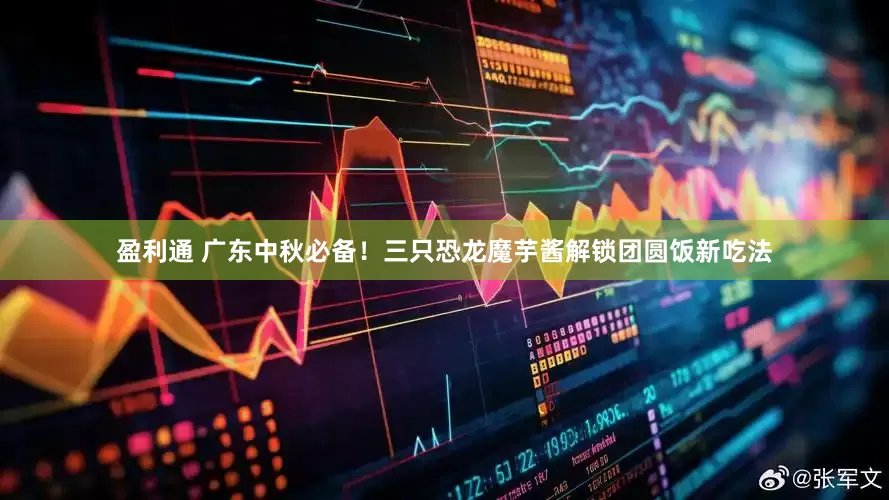 盈利通 广东中秋必备！三只恐龙魔芋酱解锁团圆饭新吃法