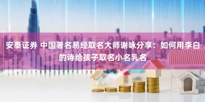 安泰证券 中国著名易经取名大师谢咏分享：如何用李白的诗给孩子取名小名乳名