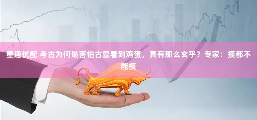 星速优配 考古为何最害怕古墓看到鸡蛋，真有那么玄乎？专家：摸都不能摸