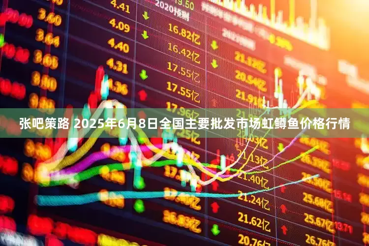 张吧策路 2025年6月8日全国主要批发市场虹鳟鱼价格行情