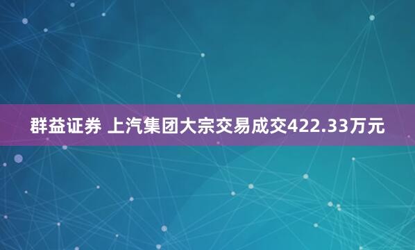 群益证券 上汽集团大宗交易成交422.33万元