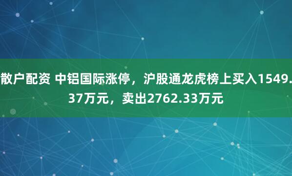 散户配资 中铝国际涨停，沪股通龙虎榜上买入1549.37万元，卖出2762.33万元