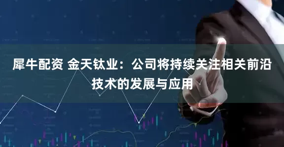 犀牛配资 金天钛业：公司将持续关注相关前沿技术的发展与应用