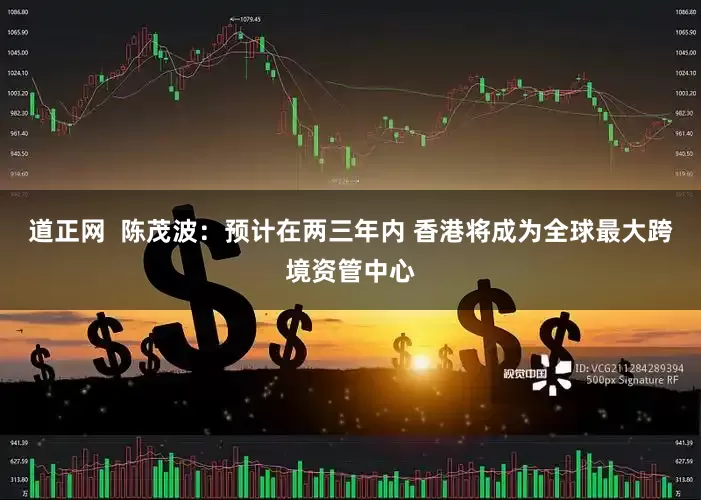 道正网  陈茂波：预计在两三年内 香港将成为全球最大跨境资管中心