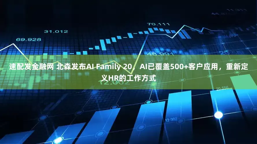 速配发金融网 北森发布AI Family 20，AI已覆盖500+客户应用，重新定义HR的工作方式