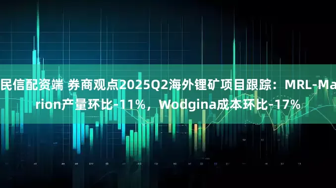 民信配资端 券商观点2025Q2海外锂矿项目跟踪：MRL-Marion产量环比-11%，Wodgina成本环比-17%