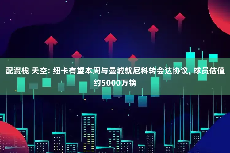 配资栈 天空: 纽卡有望本周与曼城就尼科转会达协议, 球员估值约5000万镑