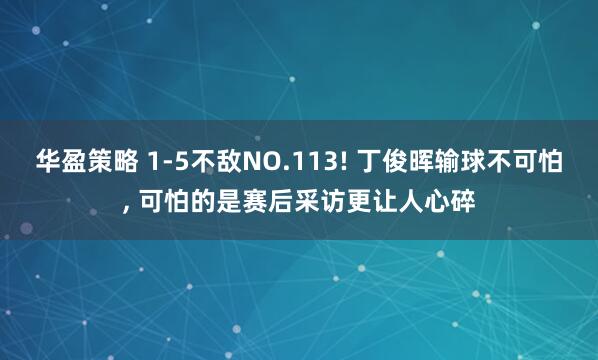 华盈策略 1-5不敌NO.113! 丁俊晖输球不可怕, 可怕的是赛后采访更让人心碎