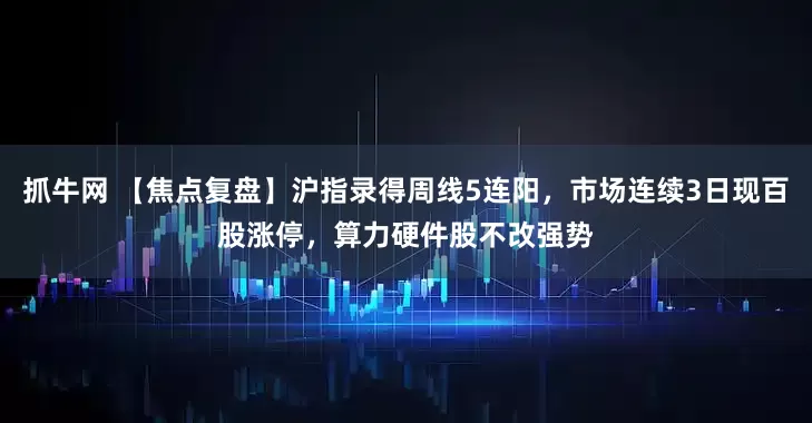 抓牛网 【焦点复盘】沪指录得周线5连阳，市场连续3日现百股涨停，算力硬件股不改强势