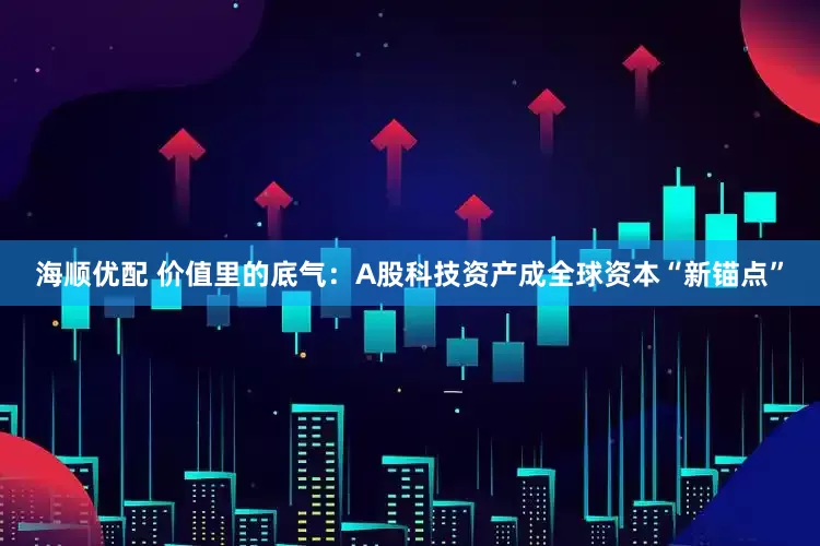 海顺优配 价值里的底气：A股科技资产成全球资本“新锚点”
